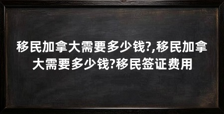 移民加拿大需要多少钱?,移民加拿大需要多少钱?移民签证费用
