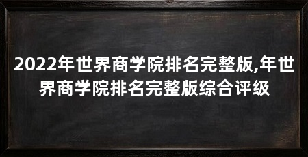 2022年世界商学院排名完整版,年世界商学院排名完整版综合评级
