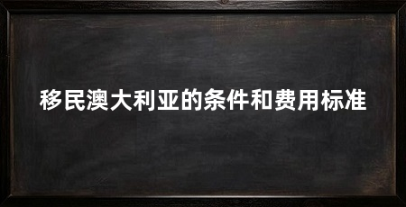 移民澳大利亚的条件和费用标准