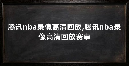 腾讯nba录像高清回放,腾讯nba录像高清回放赛事