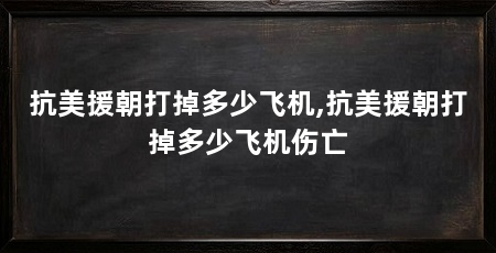 抗美援朝打掉多少飞机,抗美援朝打掉多少飞机伤亡