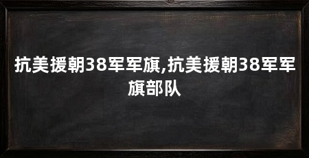 抗美援朝38军军旗,抗美援朝38军军旗部队