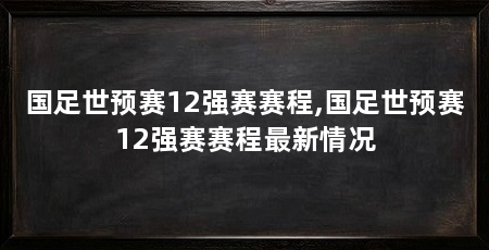 国足世预赛12强赛赛程,国足世预赛12强赛赛程最新情况