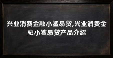 兴业消费金融小鲨易贷,兴业消费金融小鲨易贷产品介绍