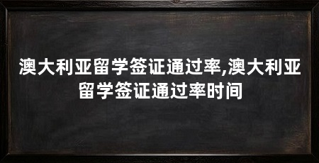 澳大利亚留学签证通过率,澳大利亚留学签证通过率时间