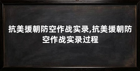 抗美援朝防空作战实录,抗美援朝防空作战实录过程