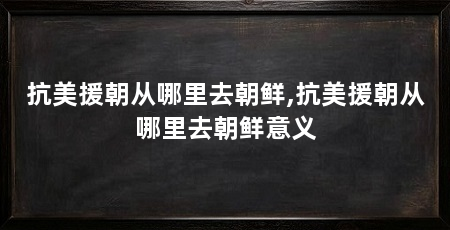 抗美援朝从哪里去朝鲜,抗美援朝从哪里去朝鲜意义