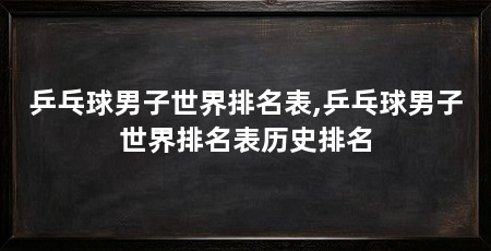 乒乓球男子世界排名表,乒乓球男子世界排名表历史排名