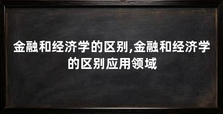 金融和经济学的区别,金融和经济学的区别应用领域