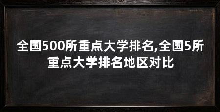 全国500所重点大学排名,全国5所重点大学排名地区对比