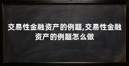 交易性金融资产的例题,交易性金融资产的例题怎么做