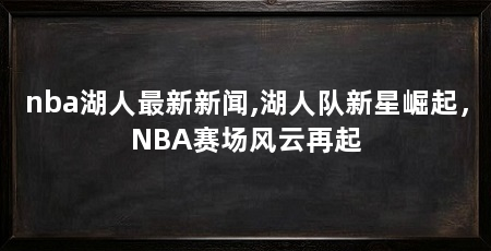 nba湖人最新新闻,湖人队新星崛起,NBA赛场风云再起