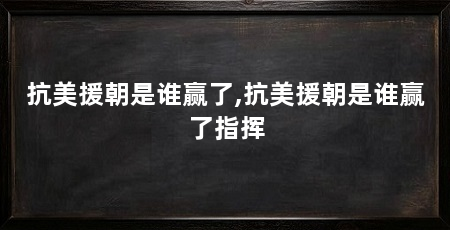 抗美援朝是谁赢了,抗美援朝是谁赢了指挥