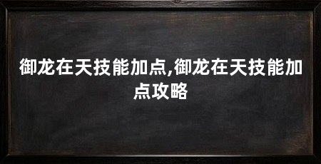 御龙在天技能加点,御龙在天技能加点攻略