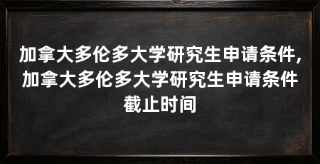 加拿大多伦多大学研究生申请条件,加拿大多伦多大学研究生申请条件截止时间