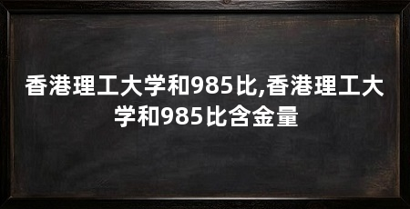 香港理工大学和985比,香港理工大学和985比含金量