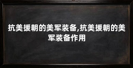 抗美援朝的美军装备,抗美援朝的美军装备作用