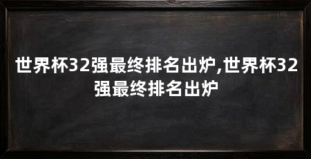 世界杯32强最终排名出炉,世界杯32强最终排名出炉