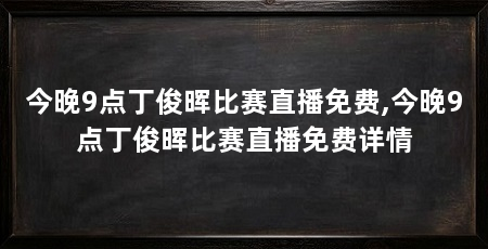 今晚9点丁俊晖比赛直播免费,今晚9点丁俊晖比赛直播免费详情