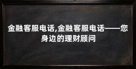 金融客服电话,金融客服电话——您身边的理财顾问