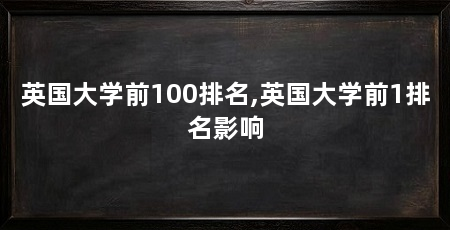 英国大学前100排名,英国大学前1排名影响