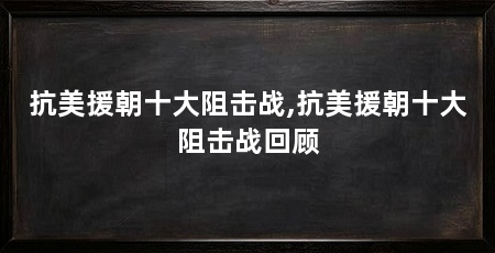 抗美援朝十大阻击战,抗美援朝十大阻击战回顾
