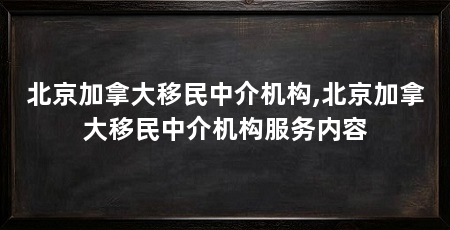 北京加拿大移民中介机构,北京加拿大移民中介机构服务内容