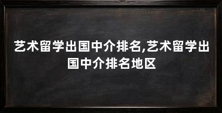 艺术留学出国中介排名,艺术留学出国中介排名地区