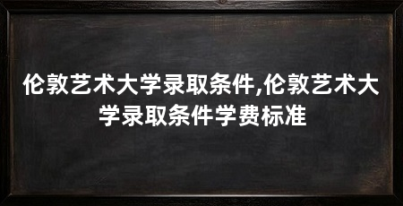 伦敦艺术大学录取条件,伦敦艺术大学录取条件学费标准