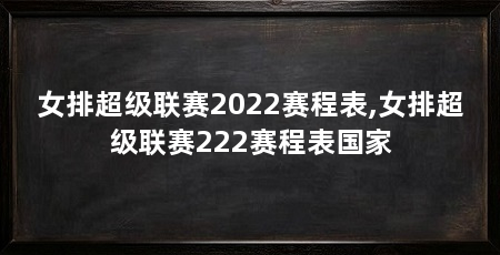 女排超级联赛2022赛程表,女排超级联赛222赛程表国家