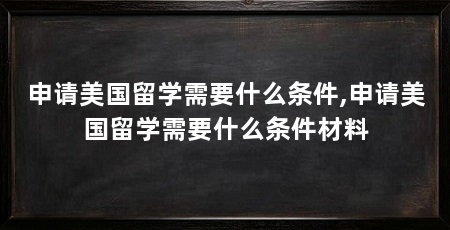 申请美国留学需要什么条件,申请美国留学需要什么条件材料