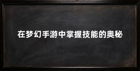在梦幻手游中掌握技能的奥秘