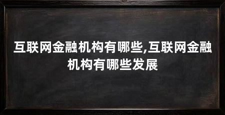互联网金融机构有哪些,互联网金融机构有哪些发展