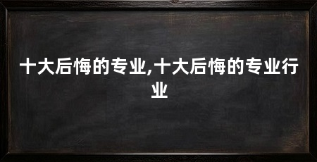 十大后悔的专业,十大后悔的专业行业