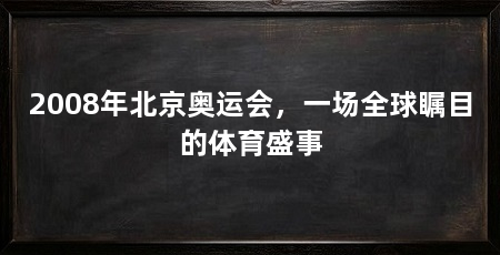 2008年北京奥运会，一场全球瞩目的体育盛事