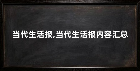 当代生活报,当代生活报内容汇总
