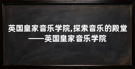 英国皇家音乐学院,探索音乐的殿堂——英国皇家音乐学院