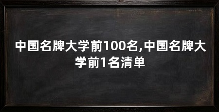 中国名牌大学前100名,中国名牌大学前1名清单