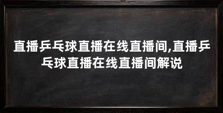 直播乒乓球直播在线直播间,直播乒乓球直播在线直播间解说
