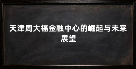 天津周大福金融中心的崛起与未来展望