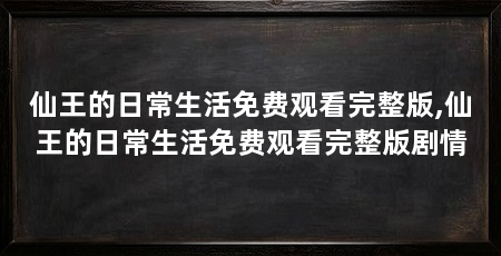 仙王的日常生活免费观看完整版,仙王的日常生活免费观看完整版剧情