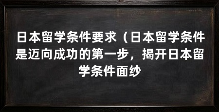 日本留学条件要求（日本留学条件是迈向成功的第一步，揭开日本留学条件面纱