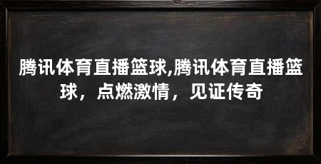腾讯体育直播篮球,腾讯体育直播篮球,点燃激情,见证传奇