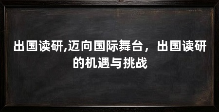 出国读研,迈向国际舞台,出国读研的机遇与挑战