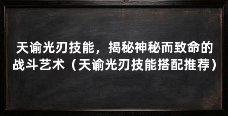天谕光刃技能，揭秘神秘而致命的战斗艺术（天谕光刃技能搭配推荐）
