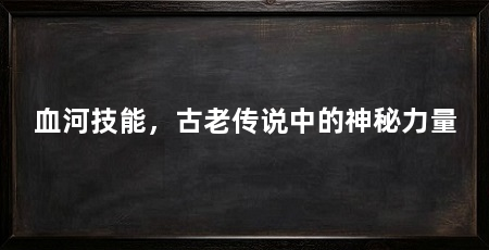 血河技能,古老传说中的神秘力量