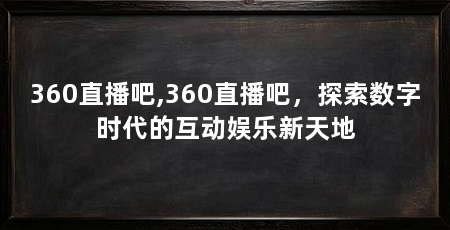 360直播吧,360直播吧,探索数字时代的互动娱乐新天地