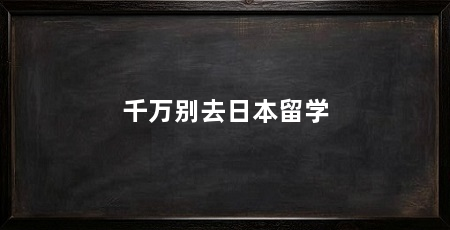 千万别去日本留学