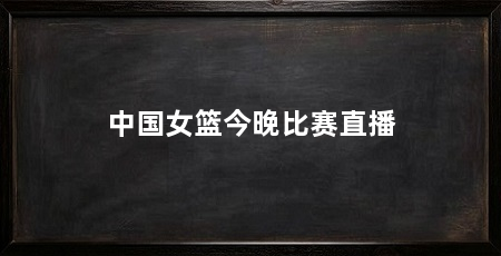 中国女篮今晚比赛直播