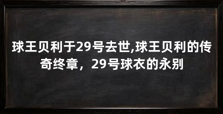 球王贝利于29号去世,球王贝利的传奇终章,29号球衣的永别